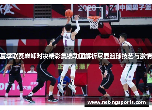夏季联赛巅峰对决精彩集锦动图解析尽显篮球技艺与激情
