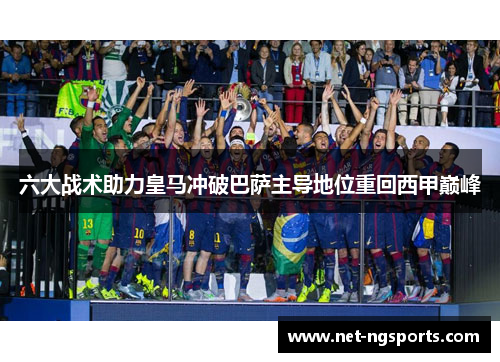 六大战术助力皇马冲破巴萨主导地位重回西甲巅峰
