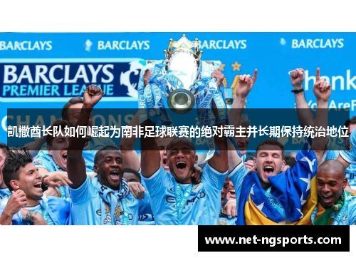 凯撒酋长队如何崛起为南非足球联赛的绝对霸主并长期保持统治地位