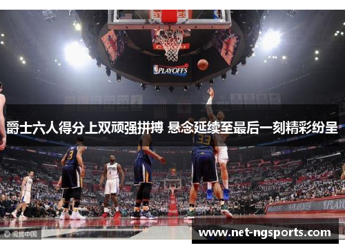 爵士六人得分上双顽强拼搏 悬念延续至最后一刻精彩纷呈