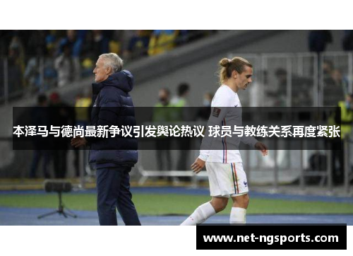 本泽马与德尚最新争议引发舆论热议 球员与教练关系再度紧张