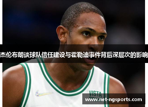 杰伦布朗谈球队信任建设与霍勒迪事件背后深层次的影响