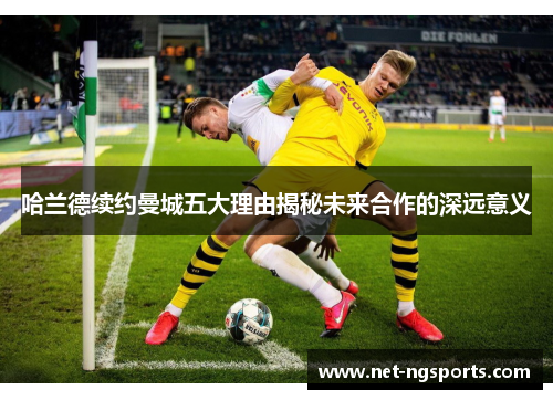 哈兰德续约曼城五大理由揭秘未来合作的深远意义