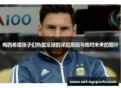 梅西希望孩子们热爱足球的深层原因与他对未来的期许