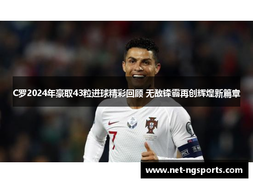 C罗2024年豪取43粒进球精彩回顾 无敌锋霸再创辉煌新篇章