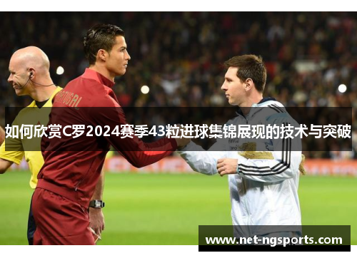 如何欣赏C罗2024赛季43粒进球集锦展现的技术与突破