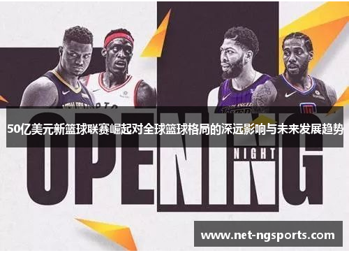 50亿美元新篮球联赛崛起对全球篮球格局的深远影响与未来发展趋势