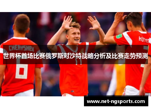 世界杯首场比赛俄罗斯对沙特战略分析及比赛走势预测
