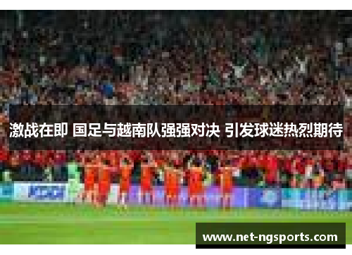 激战在即 国足与越南队强强对决 引发球迷热烈期待