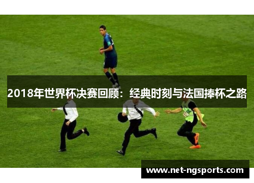 2018年世界杯决赛回顾：经典时刻与法国捧杯之路